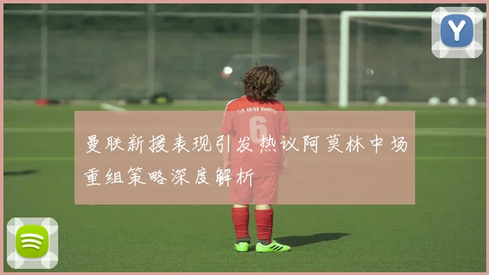 曼联新援表现引发热议阿莫林中场重组策略深度解析